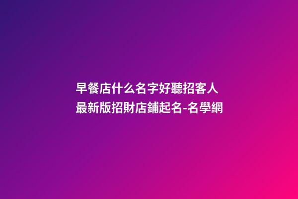 早餐店什么名字好聽招客人 最新版招財店鋪起名-名學網-第1張-店鋪起名-玄機派